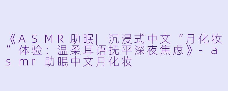 《ASMR助眠|沉浸式中文“月化妆”体验:温柔耳语抚平深夜焦虑》