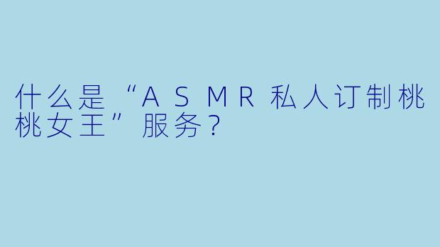 什么是“ASMR私人订制桃桃女王”服务？