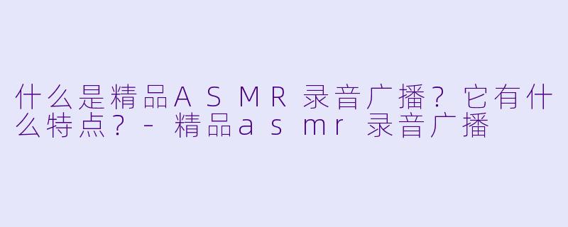 什么是精品ASMR录音广播?它有什么特点?