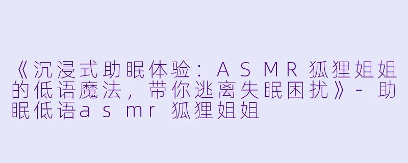 《沉浸式助眠体验：ASMR狐狸姐姐的低语魔法，带你逃离失眠困扰》-助眠低语asmr狐狸姐姐