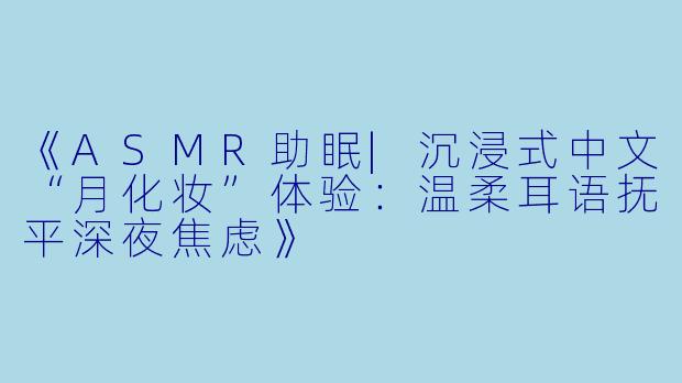 《ASMR助眠|沉浸式中文“月化妆”体验：温柔耳语抚平深夜焦虑》