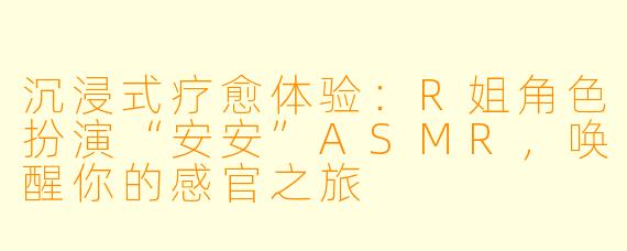 沉浸式疗愈体验：R姐角色扮演“安安”ASMR，唤醒你的感官之旅