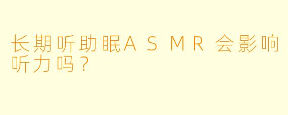 长期听助眠ASMR会影响听力吗?