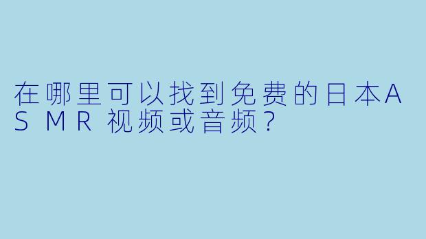 在哪里可以找到免费的日本ASMR视频或音频？