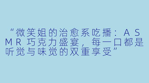 “微笑姐的治愈系吃播：ASMR巧克力盛宴，每一口都是听觉与味觉的双重享受”