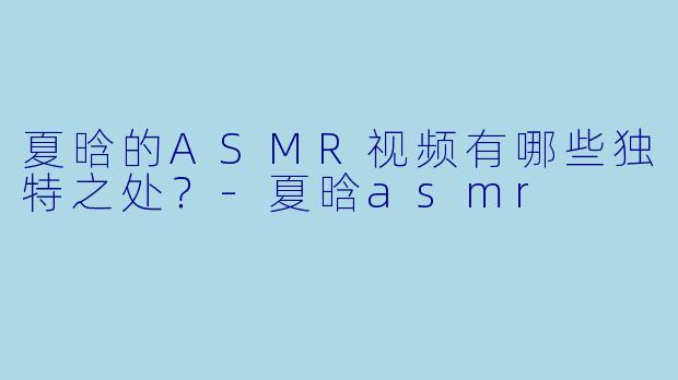 夏晗的ASMR视频有哪些独特之处?