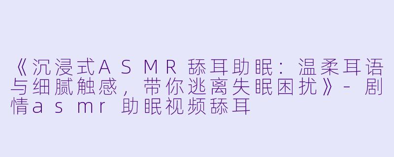 《沉浸式ASMR舔耳助眠:温柔耳语与细腻触感,带你逃离失眠困扰》
