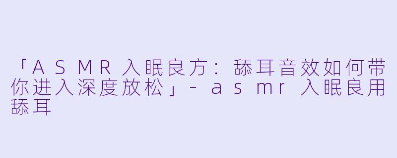 「ASMR入眠良方：舔耳音效如何带你进入深度放松」-asmr入眠良用舔耳