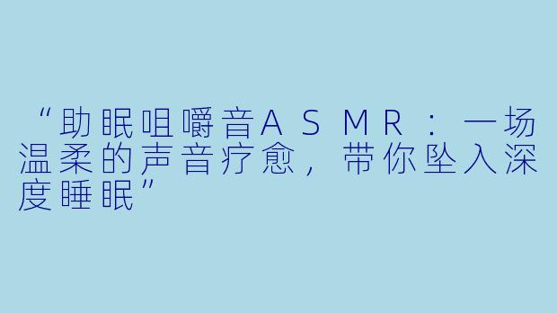 “助眠咀嚼音ASMR：一场温柔的声音疗愈，带你坠入深度睡眠”