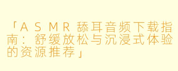 「ASMR舔耳音频下载指南：舒缓放松与沉浸式体验的资源推荐」