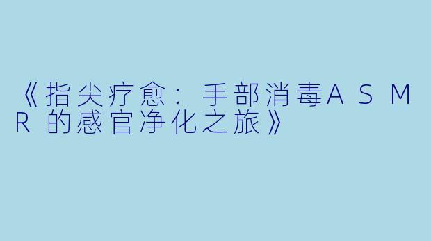 《指尖疗愈:手部消毒ASMR的感官净化之旅》