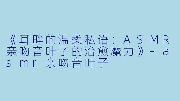 《耳畔的温柔私语：ASMR亲吻音叶子的治愈魔力》-asmr亲吻音叶子