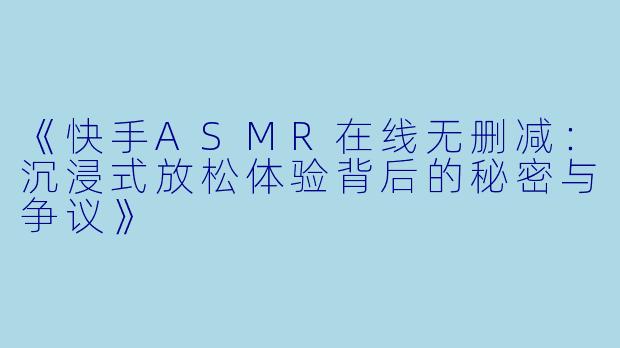 《快手ASMR在线无删减:沉浸式放松体验背后的秘密与争议》