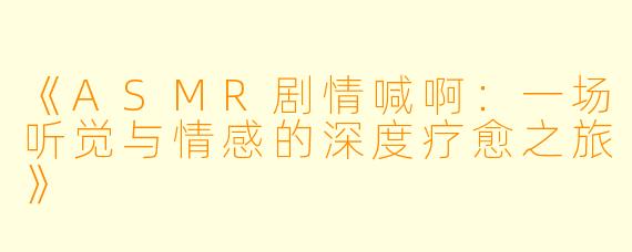 《ASMR剧情喊啊：一场听觉与情感的深度疗愈之旅》