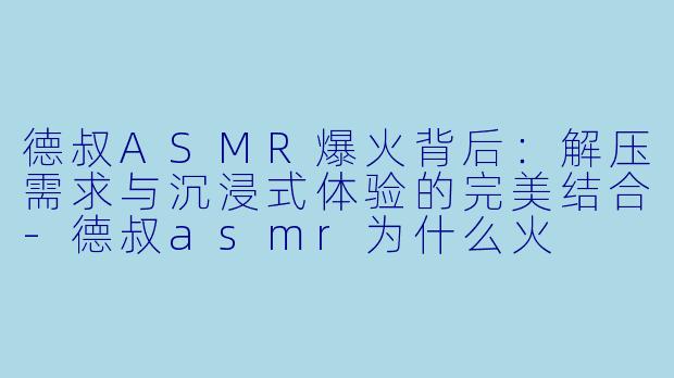 德叔ASMR爆火背后：解压需求与沉浸式体验的完美结合-德叔asmr为什么火