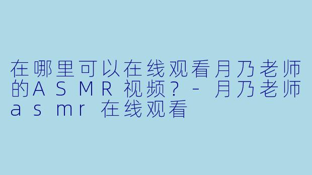 在哪里可以在线观看月乃老师的ASMR视频？-月乃老师asmr在线观看