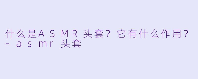 什么是ASMR头套？它有什么作用？-asmr头套
