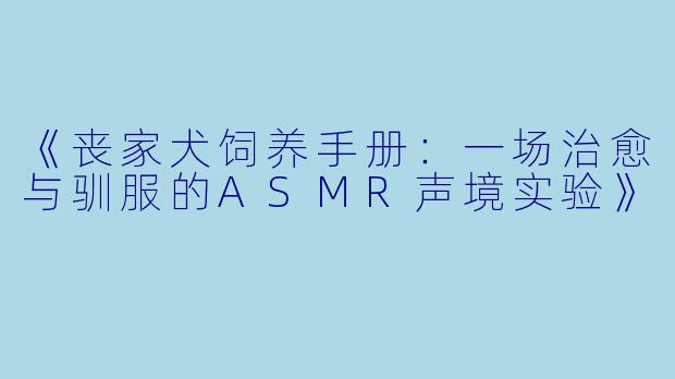 《丧家犬饲养手册:一场治愈与驯服的ASMR声境实验》