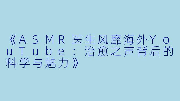 《ASMR医生风靡海外YouTube：治愈之声背后的科学与魅力》