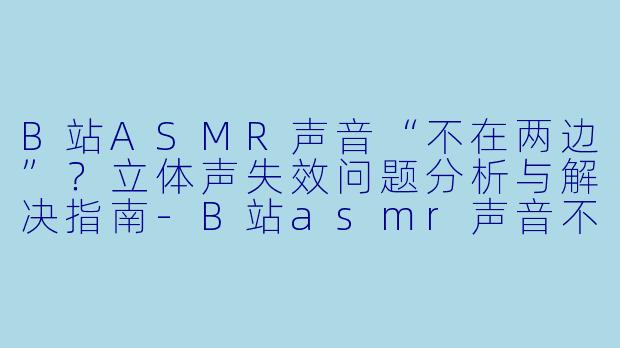 B站ASMR声音“不在两边”？立体声失效问题分析与解决指南-B站asmr声音不在两边