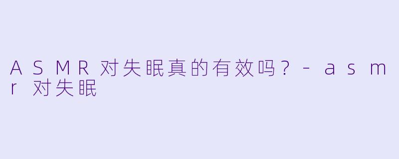ASMR对失眠真的有效吗？-asmr对失眠