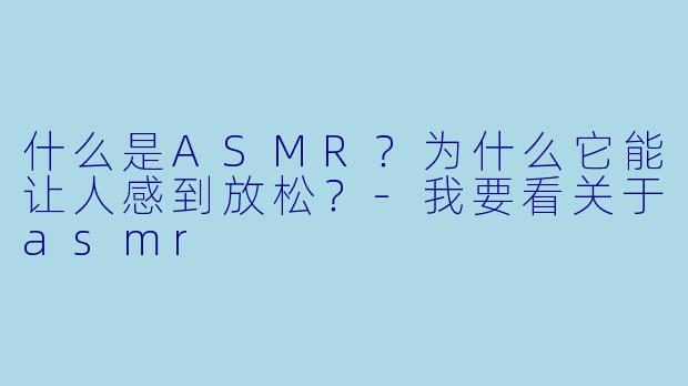 什么是ASMR？为什么它能让人感到放松？-我要看关于asmr