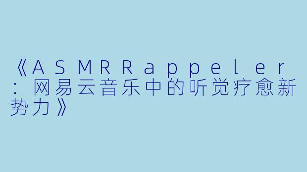 《ASMRRappeler：网易云音乐中的听觉疗愈新势力》