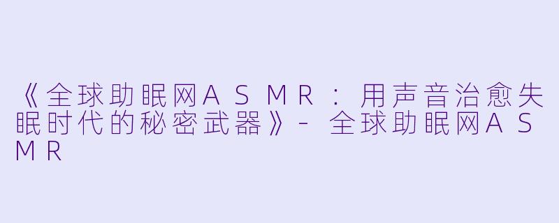 《全球助眠网ASMR：用声音治愈失眠时代的秘密武器》-全球助眠网ASMR