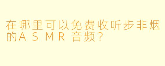 在哪里可以免费收听步非烟的ASMR音频?
