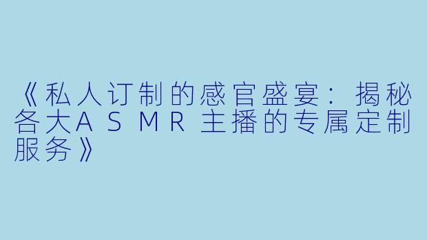 《私人订制的感官盛宴：揭秘各大ASMR主播的专属定制服务》
