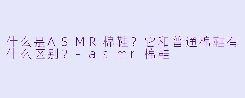 什么是ASMR棉鞋？它和普通棉鞋有什么区别？-asmr棉鞋