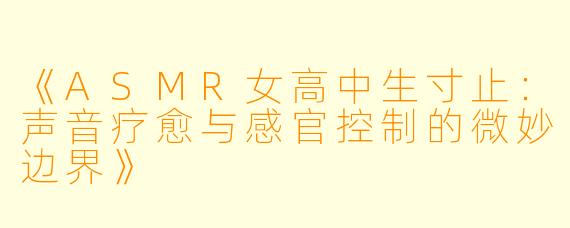 《ASMR女高中生寸止：声音疗愈与感官控制的微妙边界》