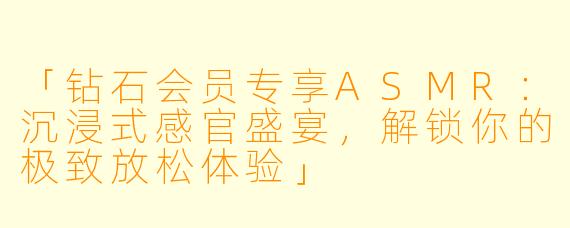「钻石会员专享ASMR:沉浸式感官盛宴,解锁你的极致放松体验」