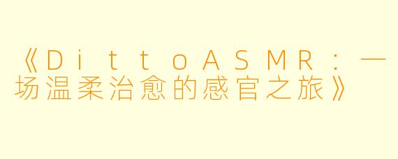 《DittoASMR：一场温柔治愈的感官之旅》