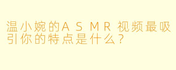 温小婉的ASMR视频最吸引你的特点是什么？