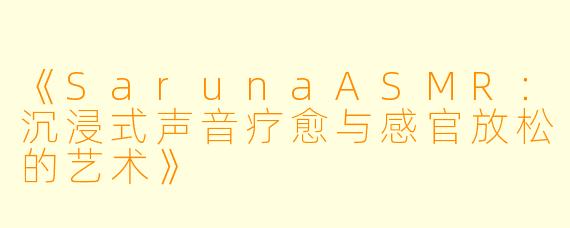 《SarunaASMR:沉浸式声音疗愈与感官放松的艺术》