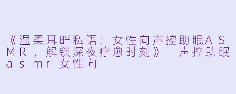 《温柔耳畔私语：女性向声控助眠ASMR，解锁深夜疗愈时刻》