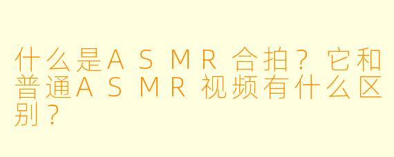 什么是ASMR合拍？它和普通ASMR视频有什么区别？