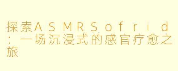 探索ASMRSofrid：一场沉浸式的感官疗愈之旅