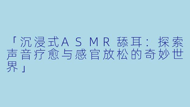 「沉浸式ASMR舔耳：探索声音疗愈与感官放松的奇妙世界」