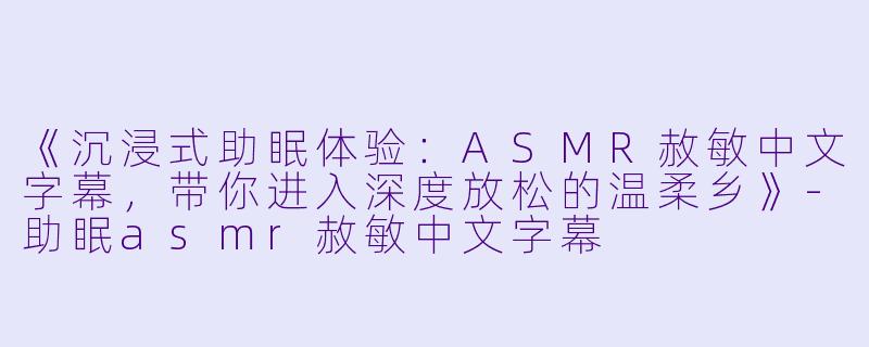 《沉浸式助眠体验：ASMR赦敏中文字幕，带你进入深度放松的温柔乡》-助眠asmr赦敏中文字幕