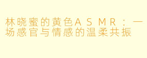 林晓蜜的黄色ASMR：一场感官与情感的温柔共振