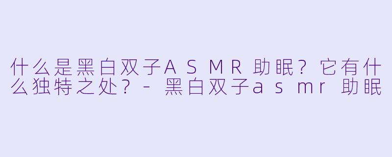 什么是黑白双子ASMR助眠？它有什么独特之处？