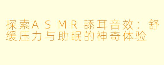 探索ASMR舔耳音效：舒缓压力与助眠的神奇体验