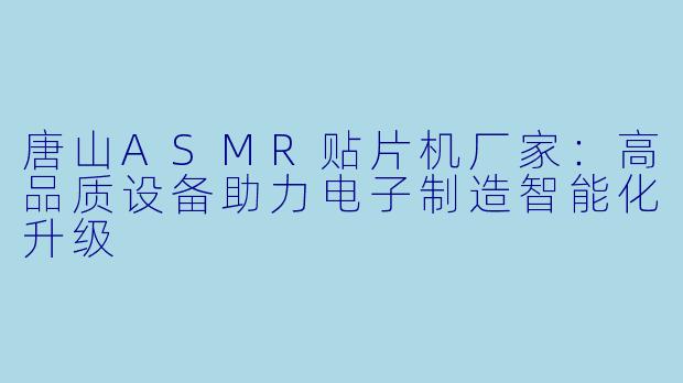 唐山ASMR贴片机厂家：高品质设备助力电子制造智能化升级