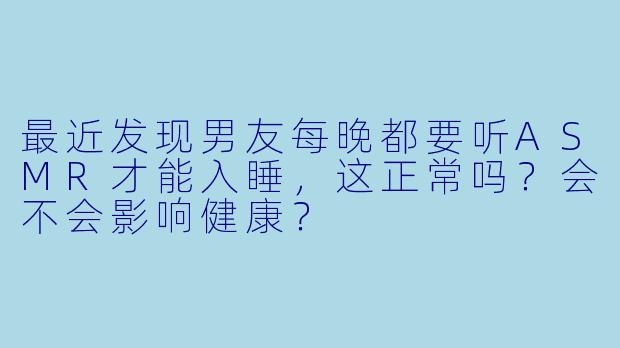 最近发现男友每晚都要听ASMR才能入睡,这正常吗?会不会影响健康?