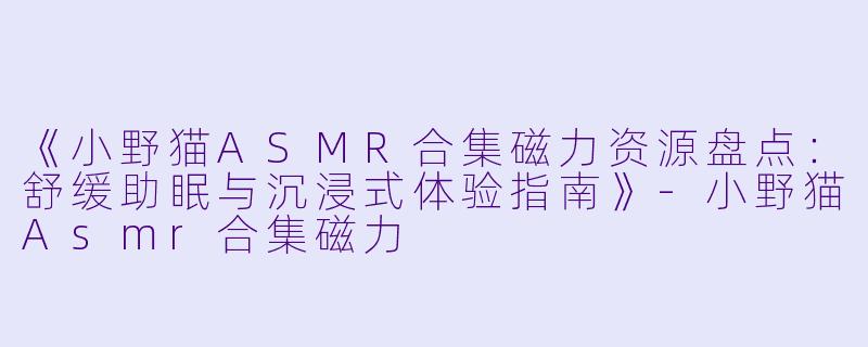 《小野猫ASMR合集磁力资源盘点：舒缓助眠与沉浸式体验指南》
