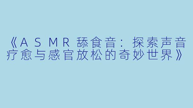 《ASMR舔食音：探索声音疗愈与感官放松的奇妙世界》