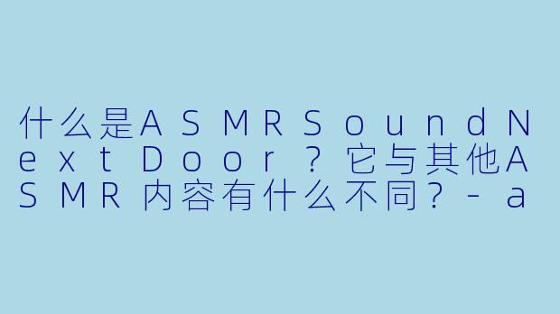 什么是ASMRSoundNextDoor？它与其他ASMR内容有什么不同？