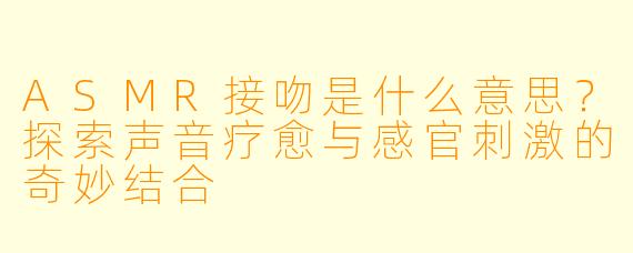 ASMR接吻是什么意思？探索声音疗愈与感官刺激的奇妙结合